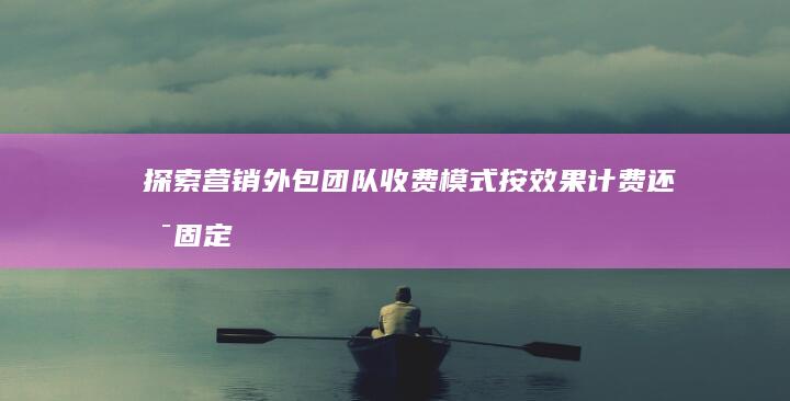 探索营销外包团队收费模式：按效果计费还是固定费用？