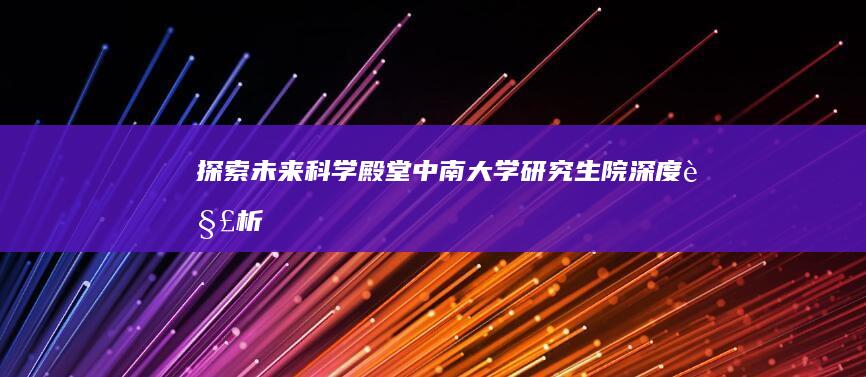 探索未来科学殿堂：中南大学研究生院深度解析