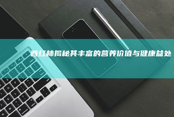 西红柿：揭秘其丰富的营养价值与健康益处